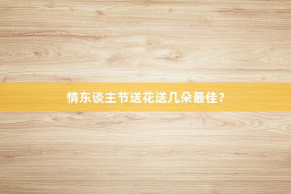 情东谈主节送花送几朵最佳？