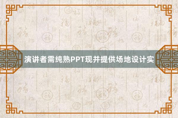 演讲者需纯熟PPT现并提供场地设计实
