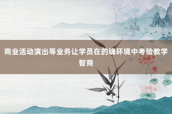 商业活动演出等业务让学员在的确环境中考验教学智商